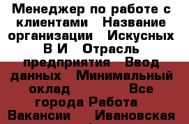 Менеджер по работе с клиентами › Название организации ­ Искусных В.И › Отрасль предприятия ­ Ввод данных › Минимальный оклад ­ 25 000 - Все города Работа » Вакансии   . Ивановская обл.